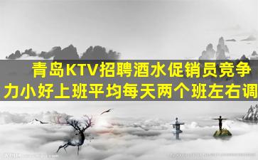 青岛KTV招聘酒水促销员竞争力小好上班平均每天两个班左右调